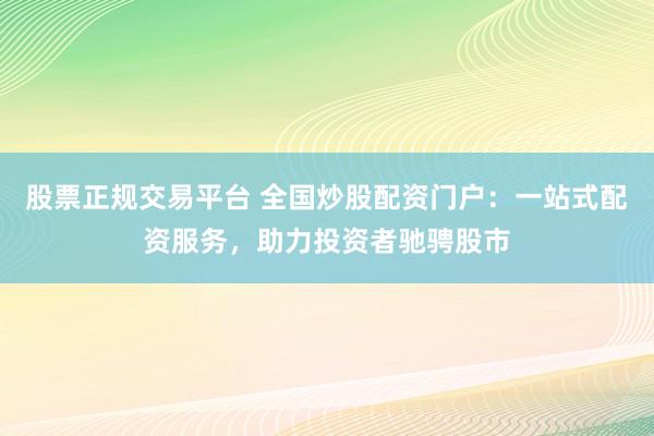 股票正規(guī)交易平臺(tái) 全國炒股配資門戶：一站式配資服務(wù)，助力投資者馳騁股市