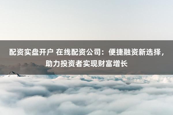 配資實盤開戶 在線配資公司：便捷融資新選擇，助力投資者實現(xiàn)財富增長
