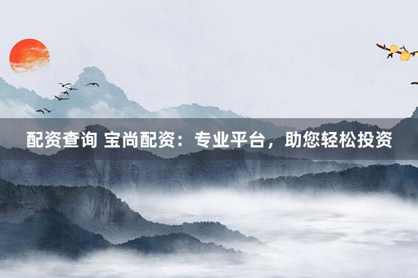 配資查詢 寶尚配資：專業(yè)平臺，助您輕松投資