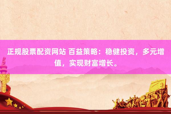 正規(guī)股票配資網(wǎng)站 百益策略：穩(wěn)健投資，多元增值，實現(xiàn)財富增長。