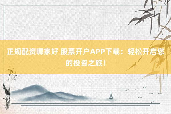 正規(guī)配資哪家好 股票開戶APP下載：輕松開啟您的投資之旅！