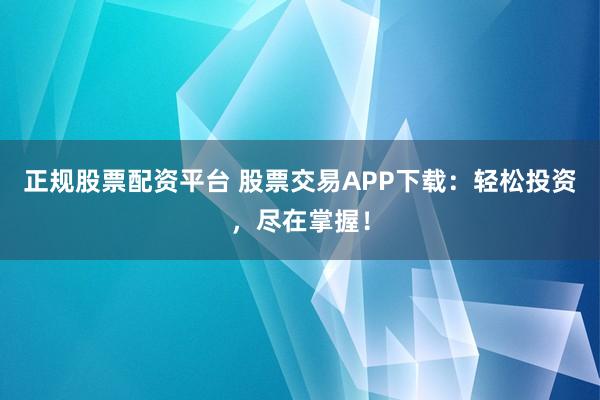 正規(guī)股票配資平臺 股票交易APP下載：輕松投資，盡在掌握！