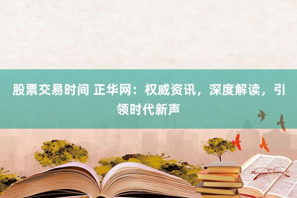 股票交易時(shí)間 正華網(wǎng)：權(quán)威資訊，深度解讀，引領(lǐng)時(shí)代新聲