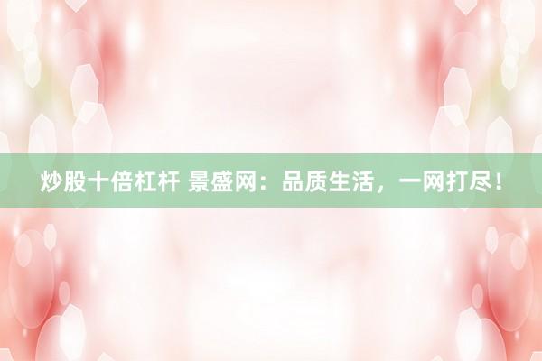 炒股十倍杠桿 景盛網(wǎng)：品質(zhì)生活，一網(wǎng)打盡！