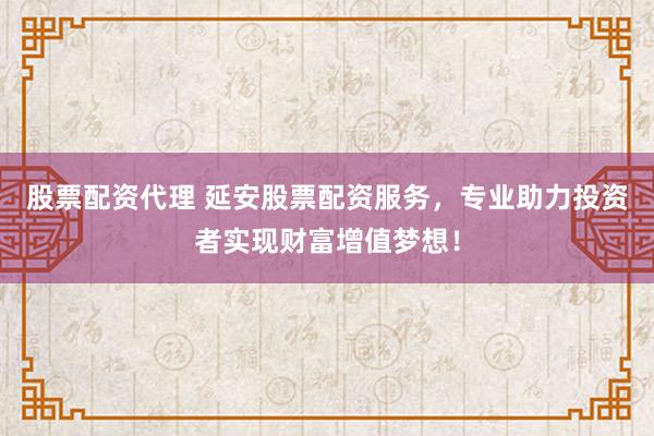 股票配資代理 延安股票配資服務(wù)，專業(yè)助力投資者實(shí)現(xiàn)財(cái)富增值夢(mèng)想！