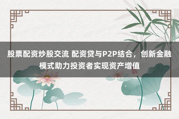 股票配資炒股交流 配資貸與P2P結合，創(chuàng)新金融模式助力投資者實現(xiàn)資產(chǎn)增值