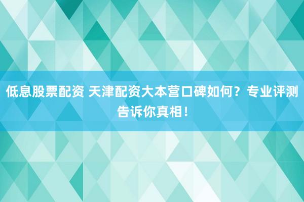 低息股票配資 天津配資大本營口碑如何？專業(yè)評測告訴你真相！