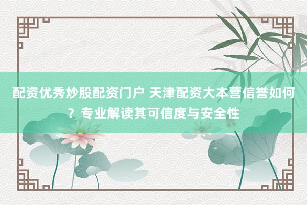 配資優(yōu)秀炒股配資門戶 天津配資大本營信譽(yù)如何？專業(yè)解讀其可信度與安全性