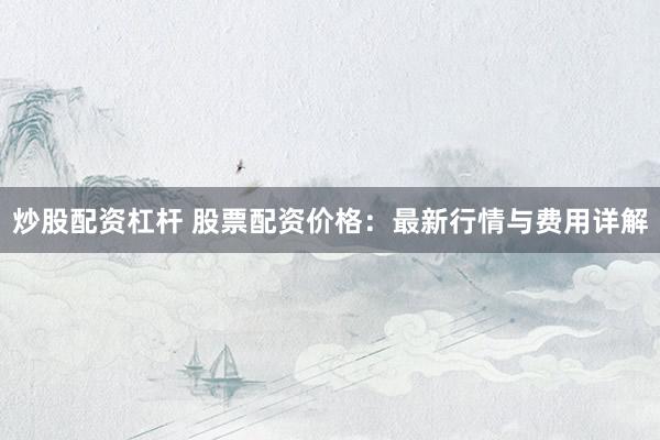 炒股配資杠桿 股票配資價格：最新行情與費用詳解