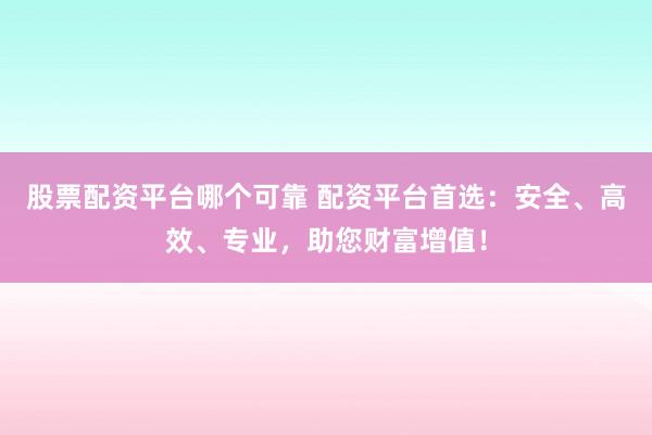 股票配資平臺(tái)哪個(gè)可靠 配資平臺(tái)首選：安全、高效、專(zhuān)業(yè)，助您財(cái)富增值！