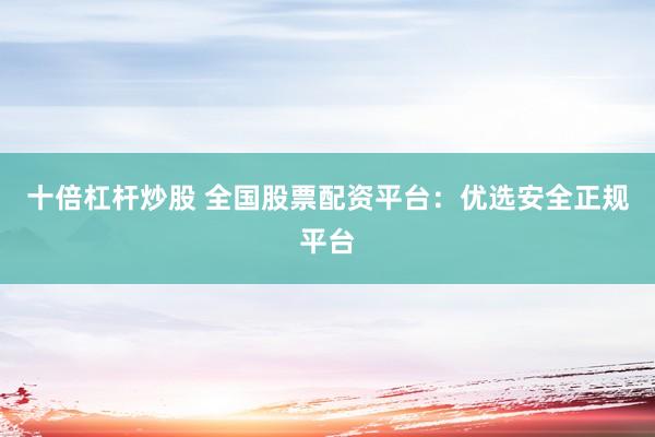 十倍杠桿炒股 全國(guó)股票配資平臺(tái)：優(yōu)選安全正規(guī)平臺(tái)