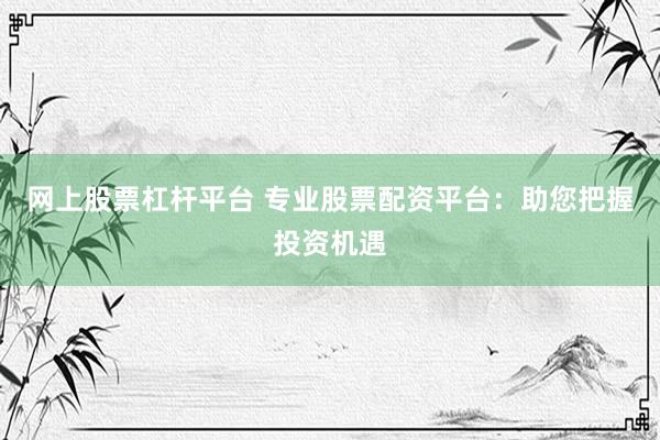網(wǎng)上股票杠桿平臺(tái) 專(zhuān)業(yè)股票配資平臺(tái)：助您把握投資機(jī)遇