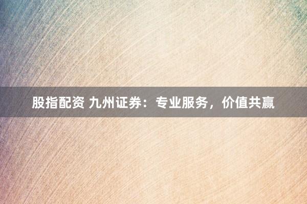 股指配資 九州證券：專業(yè)服務(wù)，價(jià)值共贏