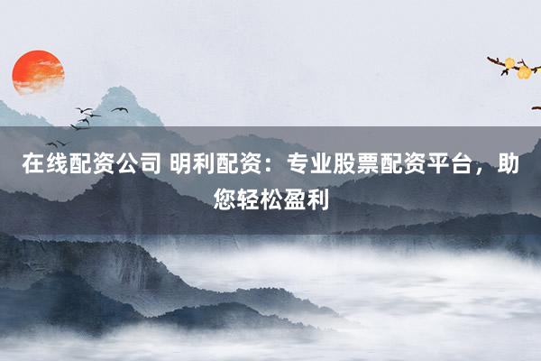 在線配資公司 明利配資：專業(yè)股票配資平臺，助您輕松盈利