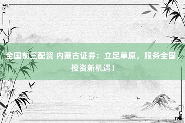 全國(guó)前三配資 內(nèi)蒙古證券：立足草原，服務(wù)全國(guó)，投資新機(jī)遇！