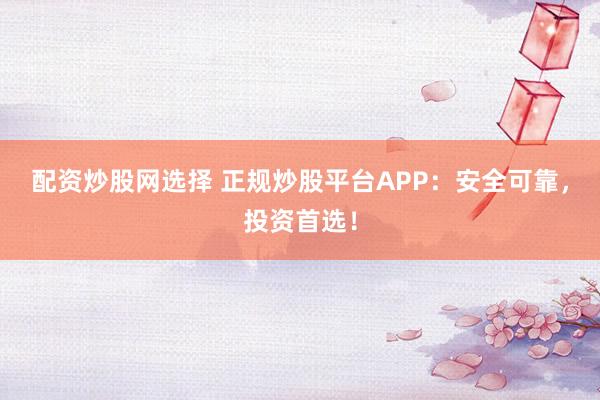 配資炒股網(wǎng)選擇 正規(guī)炒股平臺APP：安全可靠，投資首選！
