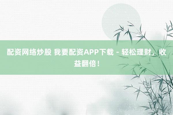 配資網(wǎng)絡(luò)炒股 我要配資APP下載 - 輕松理財(cái)，收益翻倍！