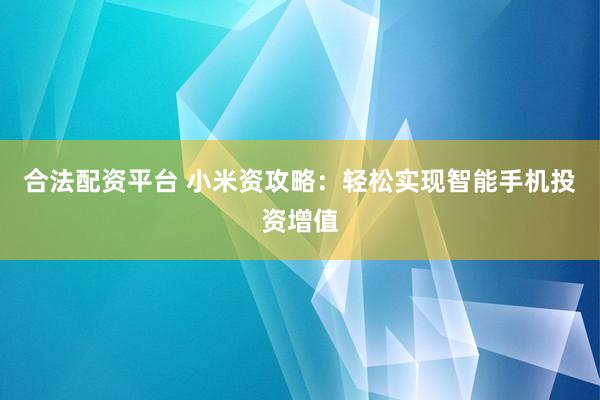 合法配資平臺 小米資攻略：輕松實現(xiàn)智能手機投資增值
