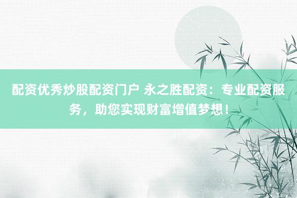 配資優(yōu)秀炒股配資門戶 永之勝配資：專業(yè)配資服務(wù)，助您實(shí)現(xiàn)財(cái)富增值夢想！