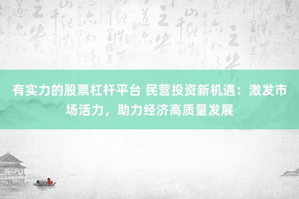 有實(shí)力的股票杠桿平臺(tái) 民營投資新機(jī)遇：激發(fā)市場活力，助力經(jīng)濟(jì)高質(zhì)量發(fā)展