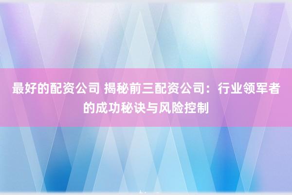 最好的配資公司 揭秘前三配資公司：行業(yè)領(lǐng)軍者的成功秘訣與風(fēng)險(xiǎn)控制