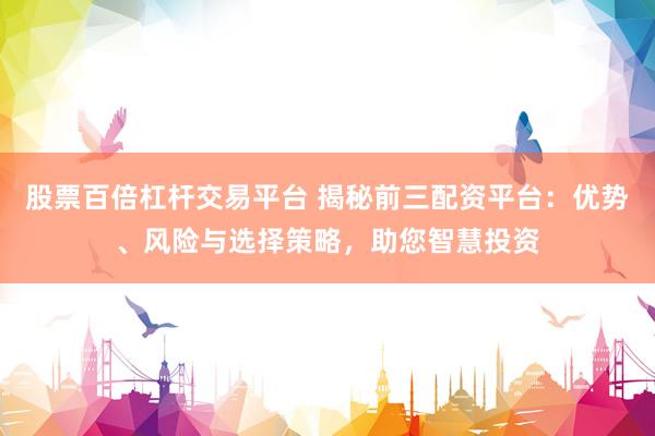股票百倍杠桿交易平臺(tái) 揭秘前三配資平臺(tái)：優(yōu)勢、風(fēng)險(xiǎn)與選擇策略，助您智慧投資