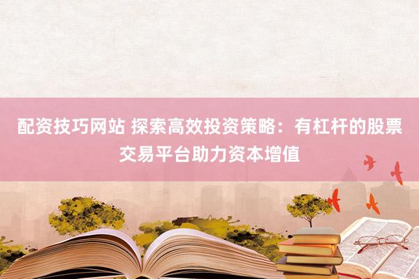 配資技巧網(wǎng)站 探索高效投資策略：有杠桿的股票交易平臺(tái)助力資本增值