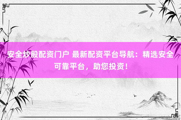 安全炒股配資門戶 最新配資平臺導(dǎo)航：精選安全可靠平臺，助您投資！