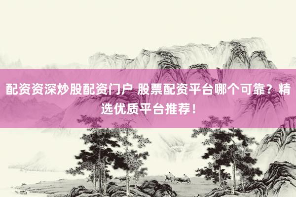 配資資深炒股配資門戶 股票配資平臺哪個可靠？精選優(yōu)質(zhì)平臺推薦！