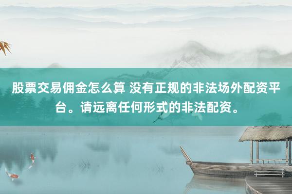 股票交易傭金怎么算 沒有正規(guī)的非法場外配資平臺。請遠(yuǎn)離任何形式的非法配資。