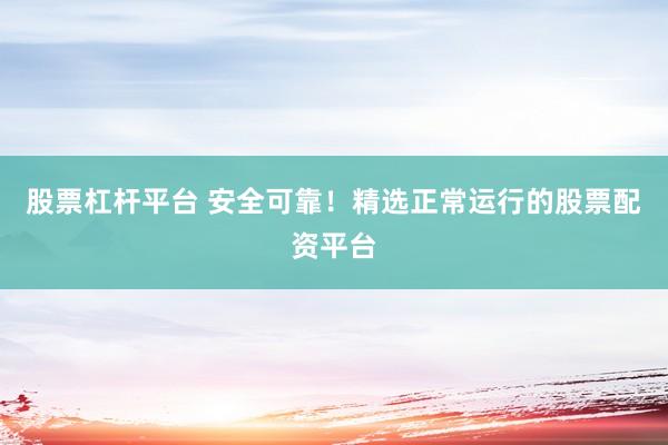 股票杠桿平臺 安全可靠！精選正常運行的股票配資平臺