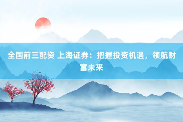 全國(guó)前三配資 上海證券：把握投資機(jī)遇，領(lǐng)航財(cái)富未來(lái)