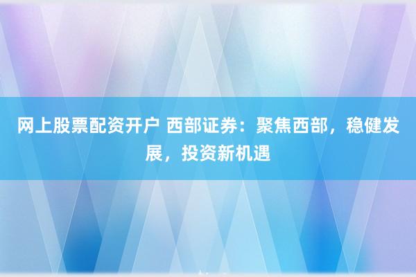 網(wǎng)上股票配資開戶 西部證券：聚焦西部，穩(wěn)健發(fā)展，投資新機(jī)遇