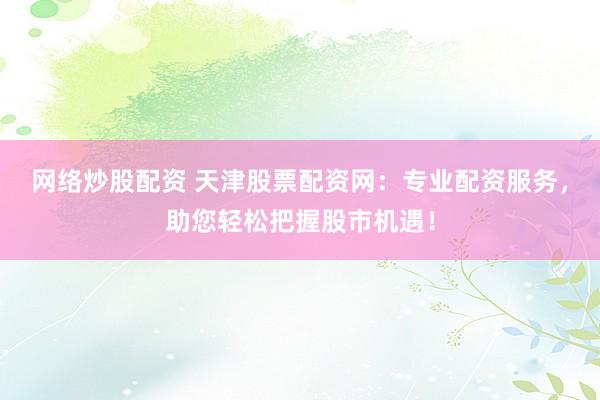 網(wǎng)絡(luò)炒股配資 天津股票配資網(wǎng)：專業(yè)配資服務(wù)，助您輕松把握股市機(jī)遇！