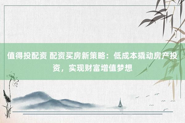 值得投配資 配資買房新策略：低成本撬動房產(chǎn)投資，實現(xiàn)財富增值夢想