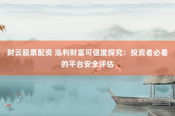 財(cái)云股票配資 泓利財(cái)富可信度探究：投資者必看的平臺(tái)安全評估