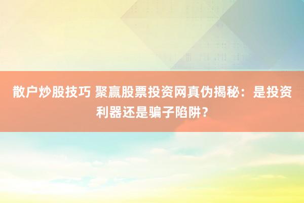 散戶炒股技巧 聚贏股票投資網(wǎng)真?zhèn)谓颐兀菏峭顿Y利器還是騙子陷阱？