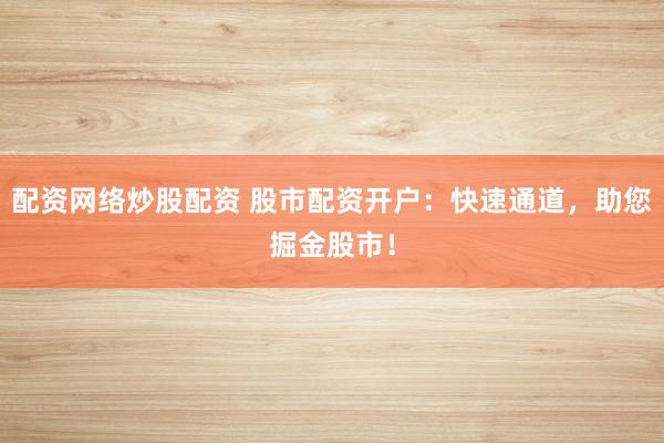 配資網(wǎng)絡(luò)炒股配資 股市配資開戶：快速通道，助您掘金股市！