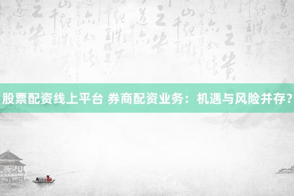 股票配資線上平臺 券商配資業(yè)務(wù)：機(jī)遇與風(fēng)險(xiǎn)并存？
