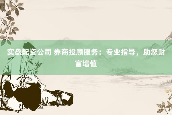 實盤配資公司 券商投顧服務(wù)：專業(yè)指導(dǎo)，助您財富增值