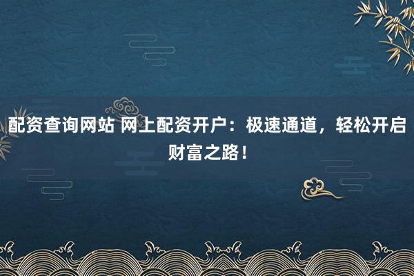 配資查詢網(wǎng)站 網(wǎng)上配資開戶：極速通道，輕松開啟財(cái)富之路！