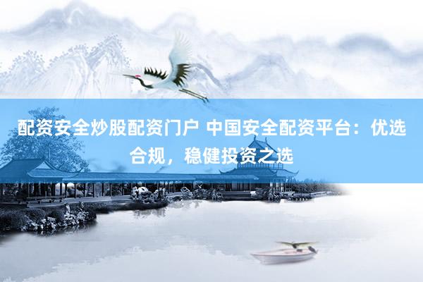 配資安全炒股配資門戶 中國(guó)安全配資平臺(tái)：優(yōu)選合規(guī)，穩(wěn)健投資之選