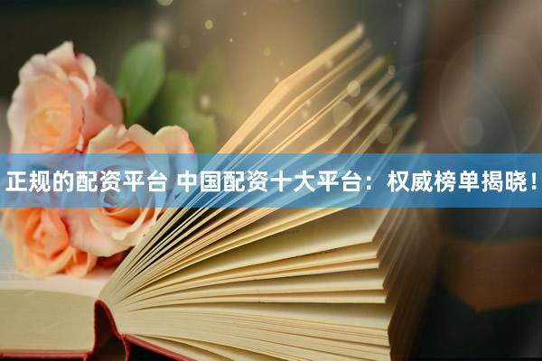 正規(guī)的配資平臺(tái) 中國(guó)配資十大平臺(tái)：權(quán)威榜單揭曉！