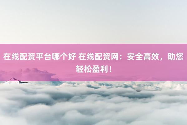 在線配資平臺(tái)哪個(gè)好 在線配資網(wǎng)：安全高效，助您輕松盈利！