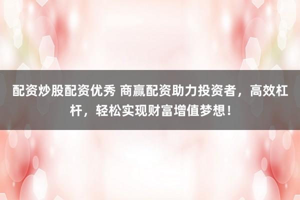配資炒股配資優(yōu)秀 商贏配資助力投資者，高效杠桿，輕松實(shí)現(xiàn)財(cái)富增值夢(mèng)想！