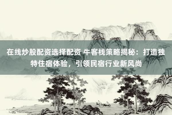 在線炒股配資選擇配資 ?？蜅２呗越颐兀捍蛟飒?dú)特住宿體驗(yàn)，引領(lǐng)民宿行業(yè)新風(fēng)尚
