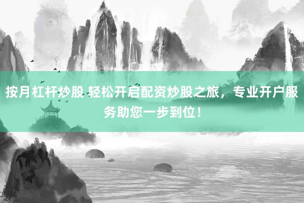 按月杠桿炒股 輕松開(kāi)啟配資炒股之旅，專業(yè)開(kāi)戶服務(wù)助您一步到位！