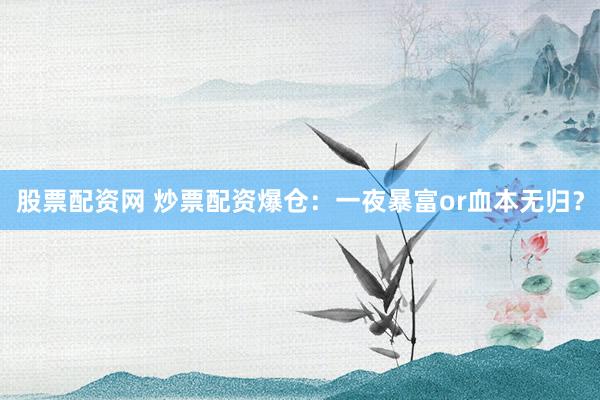 股票配資網(wǎng) 炒票配資爆倉(cāng)：一夜暴富or血本無(wú)歸？