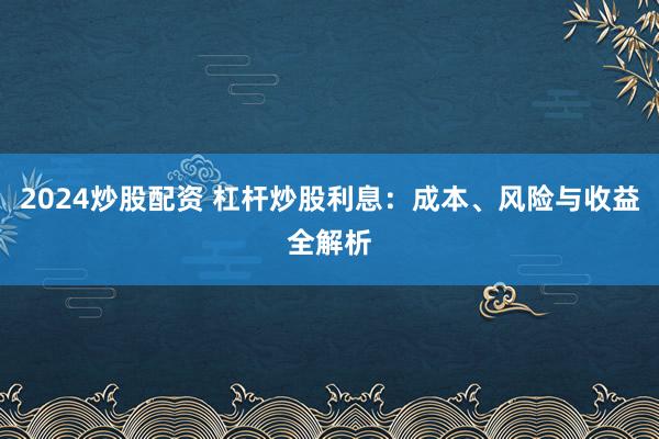 2024炒股配資 杠桿炒股利息：成本、風(fēng)險(xiǎn)與收益全解析