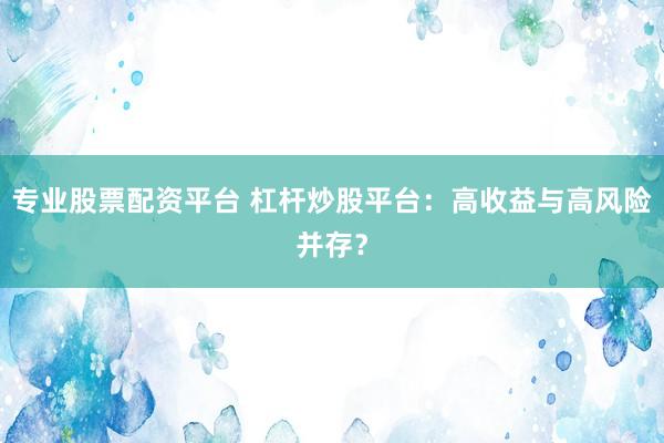 專(zhuān)業(yè)股票配資平臺(tái) 杠桿炒股平臺(tái)：高收益與高風(fēng)險(xiǎn)并存？